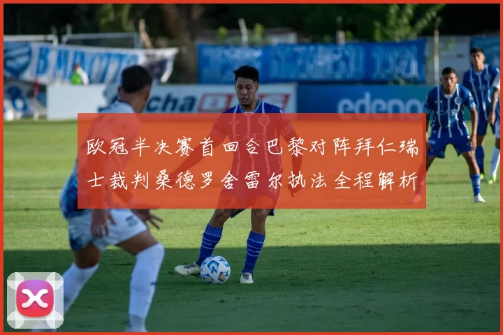 欧冠半决赛首回合巴黎对阵拜仁瑞士裁判桑德罗舍雷尔执法全程解析