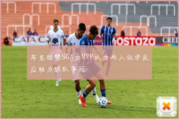 布克称赞SGA为MVP认为两人化学反应助力球队争冠