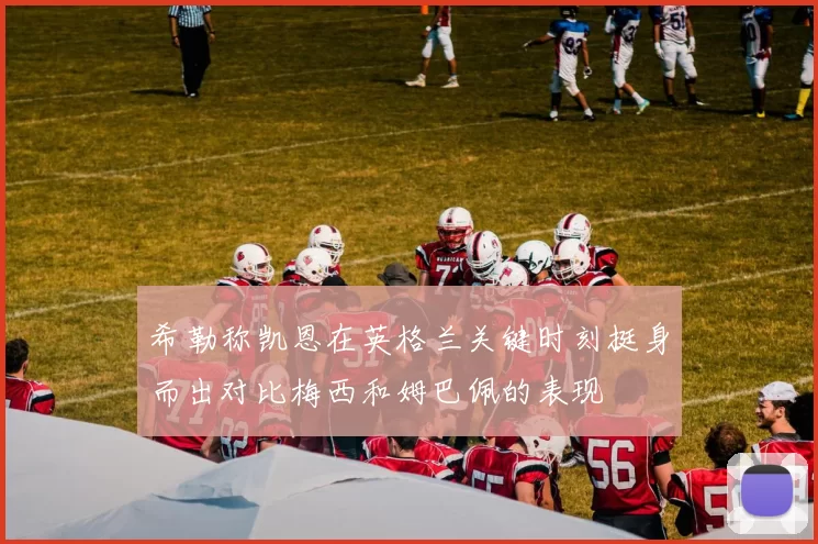 希勒称凯恩在英格兰关键时刻挺身而出对比梅西和姆巴佩的表现
