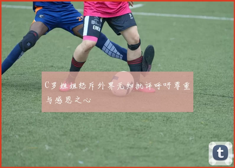 C罗姐姐怒斥外界无知批评呼吁尊重与感恩之心