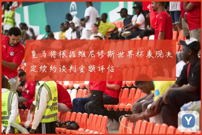 皇马将根据维尼修斯世界杯表现决定续约谈判金额评估