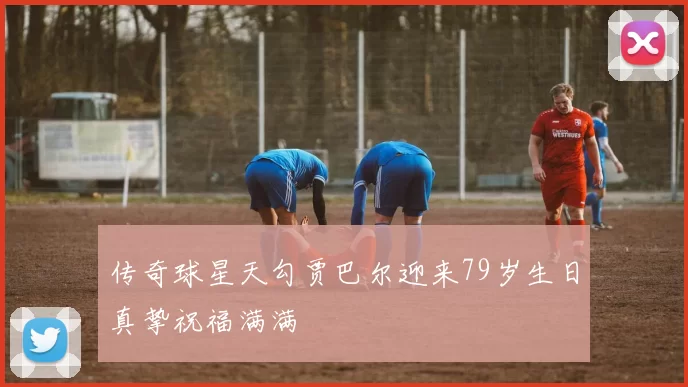 传奇球星天勾贾巴尔迎来79岁生日真挚祝福满满