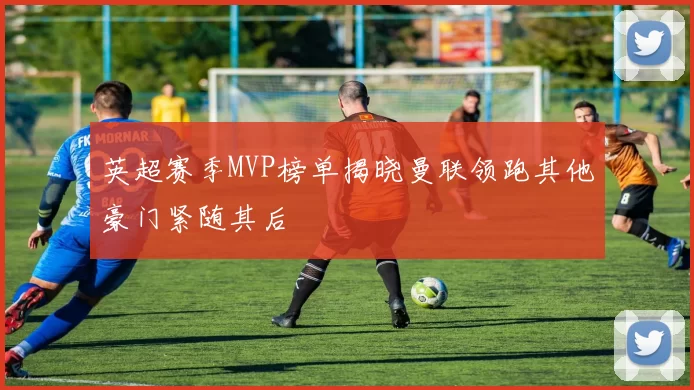 英超赛季MVP榜单揭晓曼联领跑其他豪门紧随其后