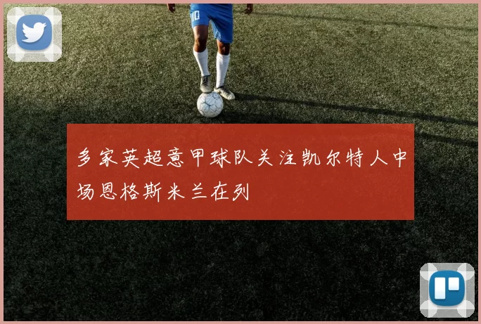 多家英超意甲球队关注凯尔特人中场恩格斯米兰在列