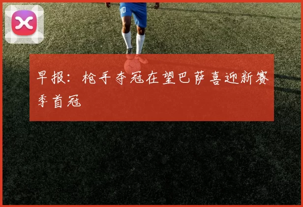 早报：枪手夺冠在望巴萨喜迎新赛季首冠