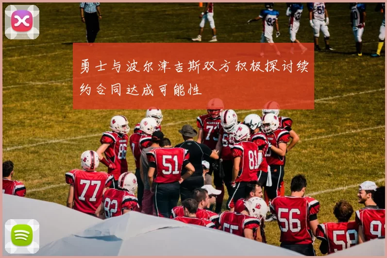 勇士与波尔津吉斯双方积极探讨续约合同达成可能性