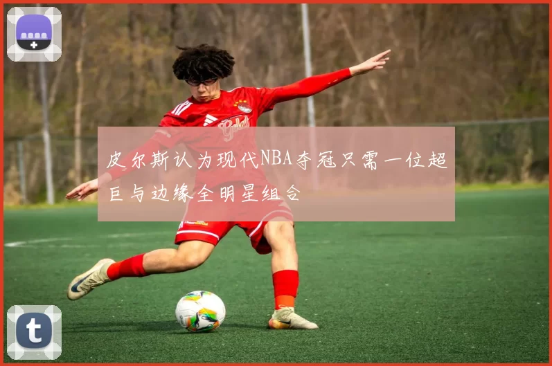 皮尔斯认为现代NBA夺冠只需一位超巨与边缘全明星组合