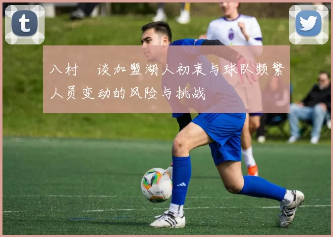 八村塁谈加盟湖人初衷与球队频繁人员变动的风险与挑战