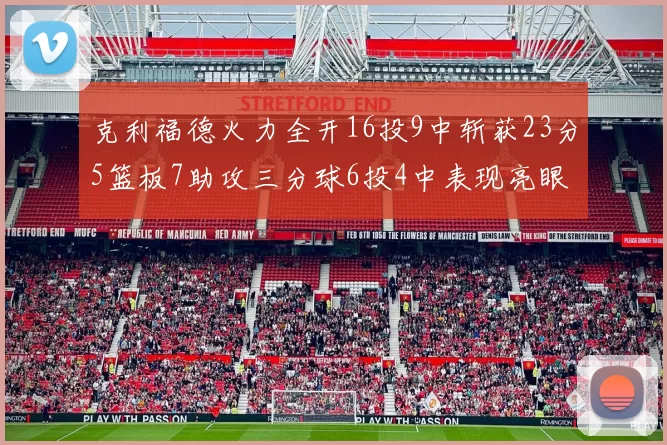克利福德火力全开16投9中斩获23分5篮板7助攻三分球6投4中表现亮眼