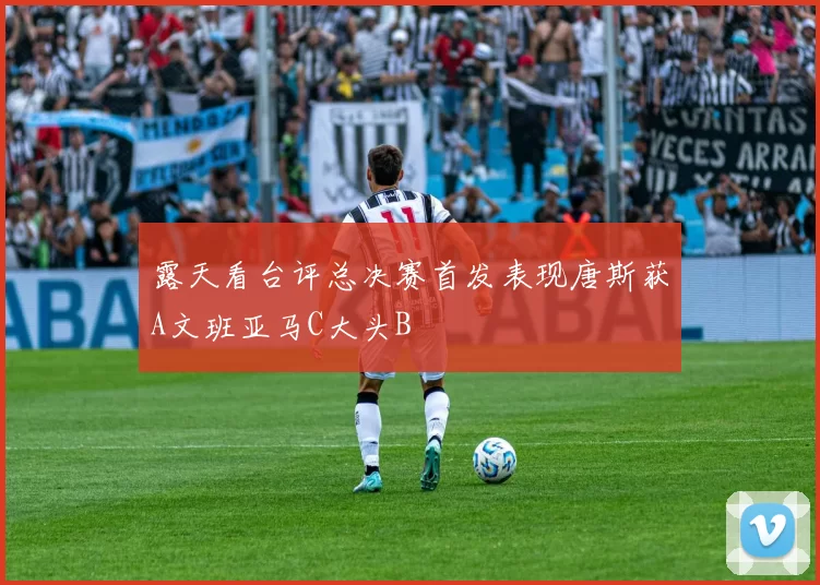 露天看台评总决赛首发表现唐斯获A文班亚马C大头B