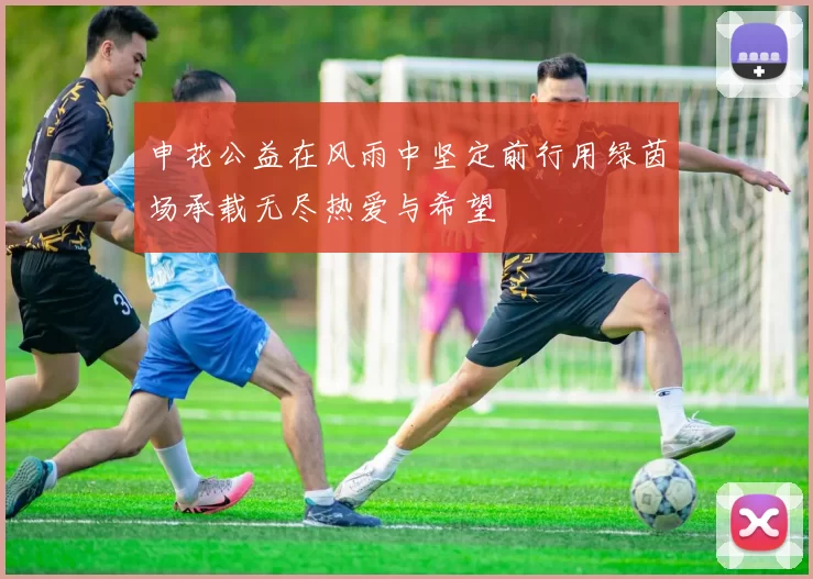 申花公益在风雨中坚定前行用绿茵场承载无尽热爱与希望