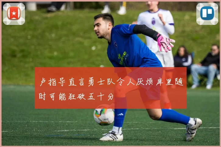 卢指导直言勇士队令人厌烦库里随时可能狂砍五十分
