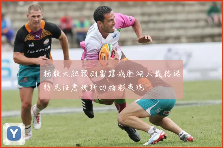 杨毅大胆预测雷霆战胜湖人戴格诺特见证詹姆斯的精彩表现