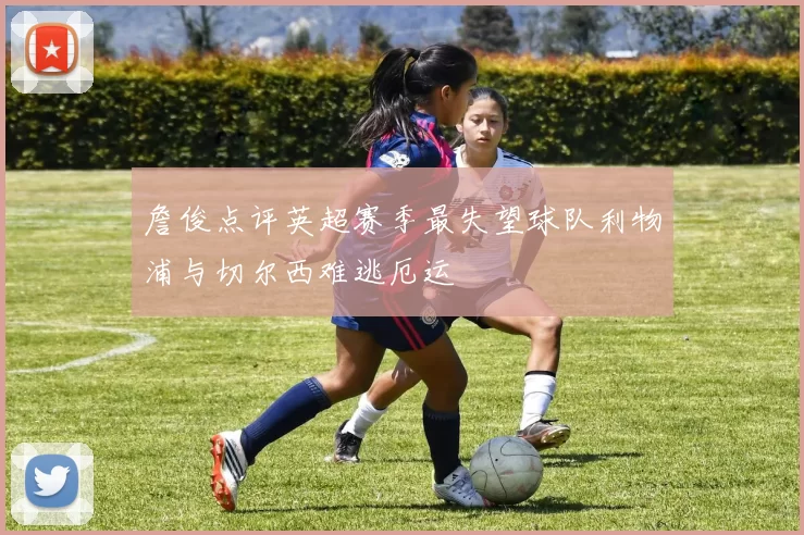 詹俊点评英超赛季最失望球队利物浦与切尔西难逃厄运