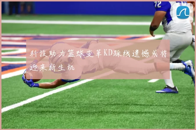 科技助力篮球变革KD踩线遗憾或将迎来新生机